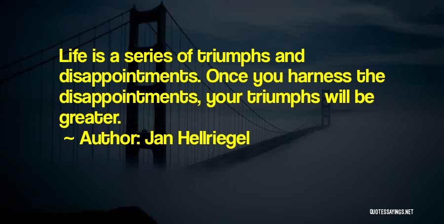 Jan Hellriegel Quotes: Life Is A Series Of Triumphs And Disappointments. Once You Harness The Disappointments, Your Triumphs Will Be Greater.