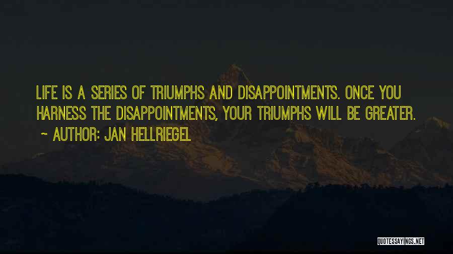 Jan Hellriegel Quotes: Life Is A Series Of Triumphs And Disappointments. Once You Harness The Disappointments, Your Triumphs Will Be Greater.