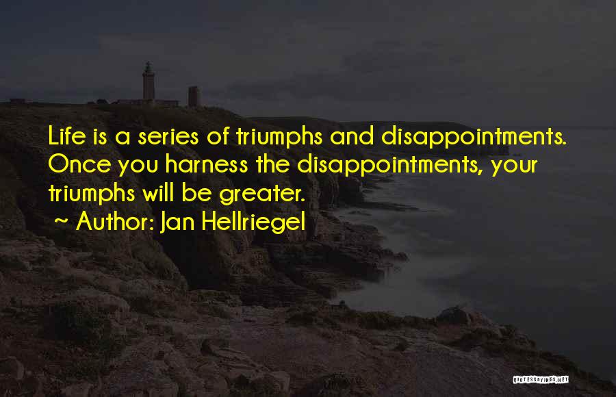 Jan Hellriegel Quotes: Life Is A Series Of Triumphs And Disappointments. Once You Harness The Disappointments, Your Triumphs Will Be Greater.