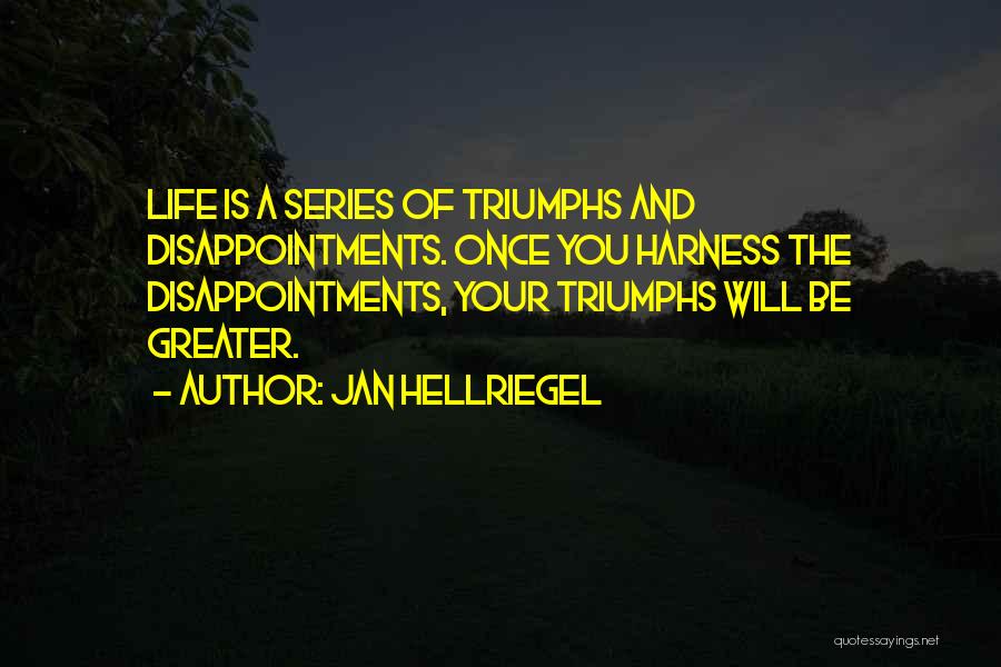 Jan Hellriegel Quotes: Life Is A Series Of Triumphs And Disappointments. Once You Harness The Disappointments, Your Triumphs Will Be Greater.