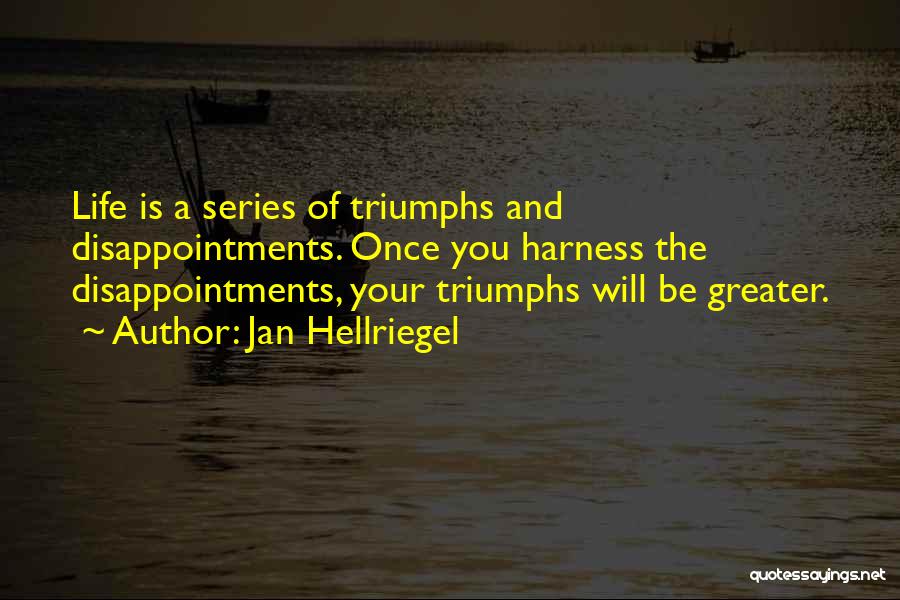 Jan Hellriegel Quotes: Life Is A Series Of Triumphs And Disappointments. Once You Harness The Disappointments, Your Triumphs Will Be Greater.