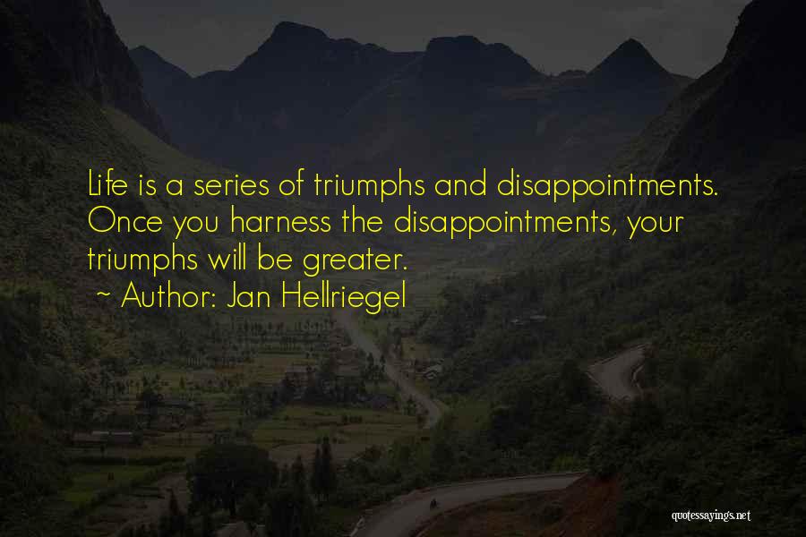 Jan Hellriegel Quotes: Life Is A Series Of Triumphs And Disappointments. Once You Harness The Disappointments, Your Triumphs Will Be Greater.