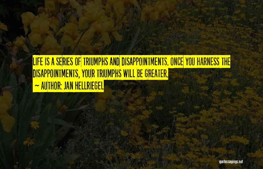 Jan Hellriegel Quotes: Life Is A Series Of Triumphs And Disappointments. Once You Harness The Disappointments, Your Triumphs Will Be Greater.