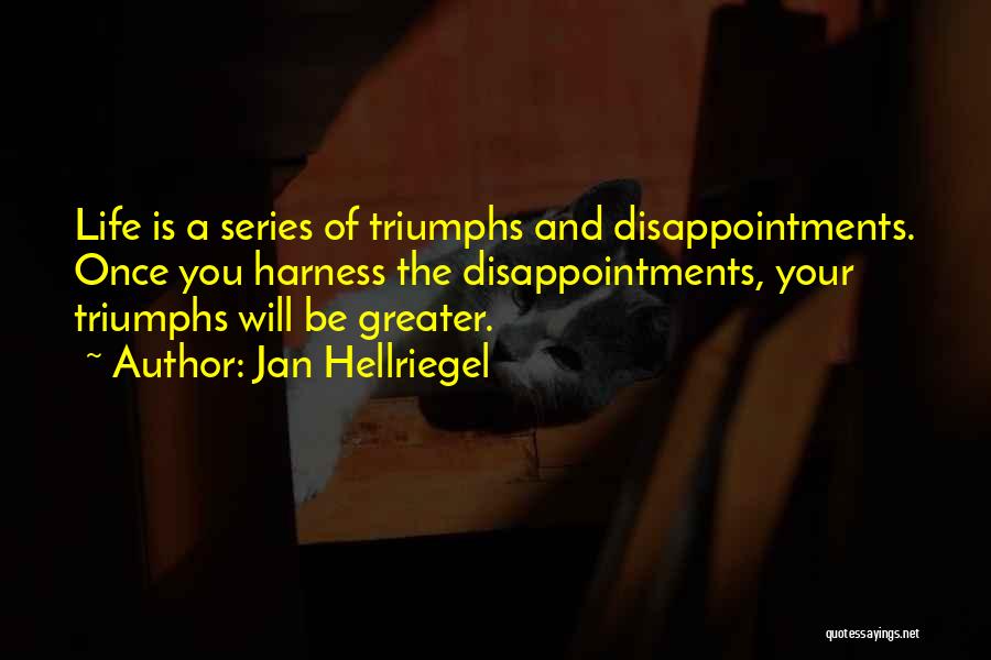 Jan Hellriegel Quotes: Life Is A Series Of Triumphs And Disappointments. Once You Harness The Disappointments, Your Triumphs Will Be Greater.