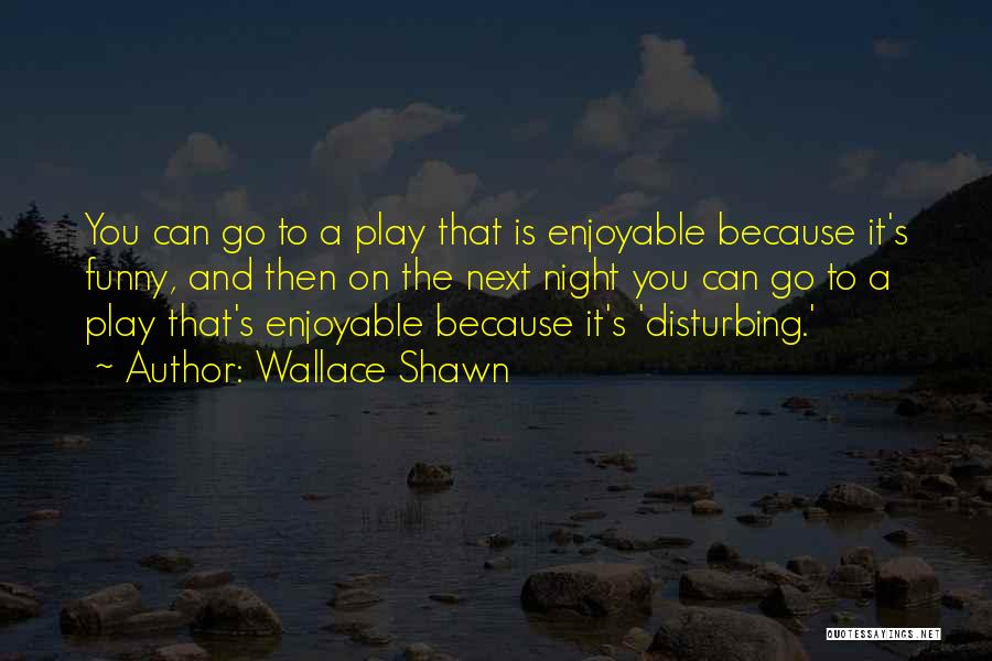 Wallace Shawn Quotes: You Can Go To A Play That Is Enjoyable Because It's Funny, And Then On The Next Night You Can