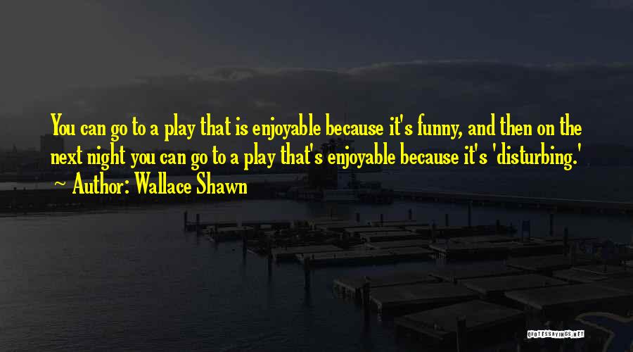 Wallace Shawn Quotes: You Can Go To A Play That Is Enjoyable Because It's Funny, And Then On The Next Night You Can