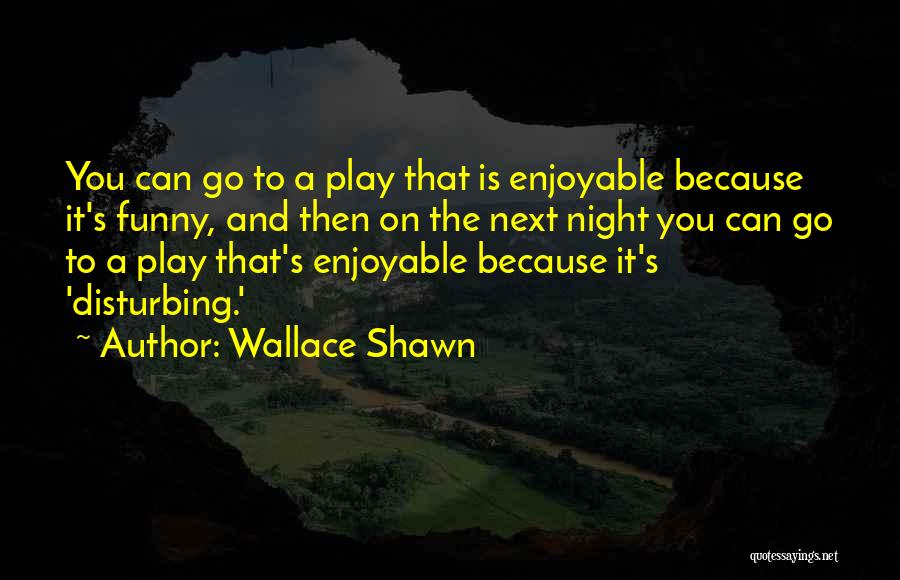 Wallace Shawn Quotes: You Can Go To A Play That Is Enjoyable Because It's Funny, And Then On The Next Night You Can