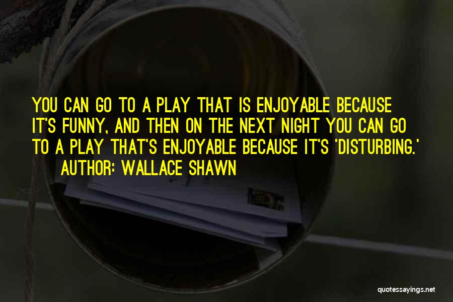 Wallace Shawn Quotes: You Can Go To A Play That Is Enjoyable Because It's Funny, And Then On The Next Night You Can