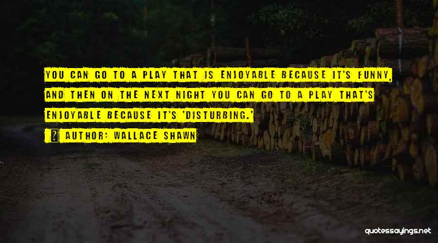 Wallace Shawn Quotes: You Can Go To A Play That Is Enjoyable Because It's Funny, And Then On The Next Night You Can