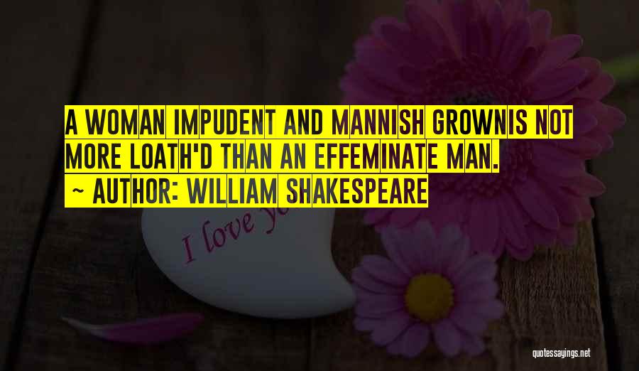 William Shakespeare Quotes: A Woman Impudent And Mannish Grownis Not More Loath'd Than An Effeminate Man.