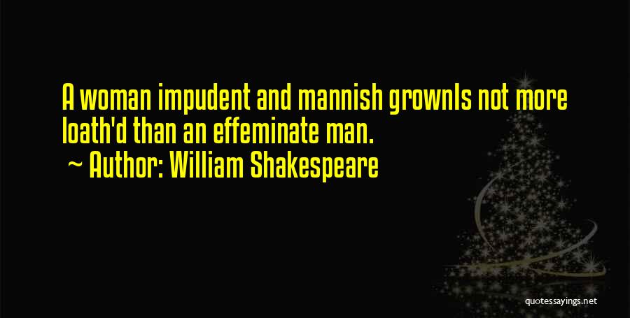 William Shakespeare Quotes: A Woman Impudent And Mannish Grownis Not More Loath'd Than An Effeminate Man.