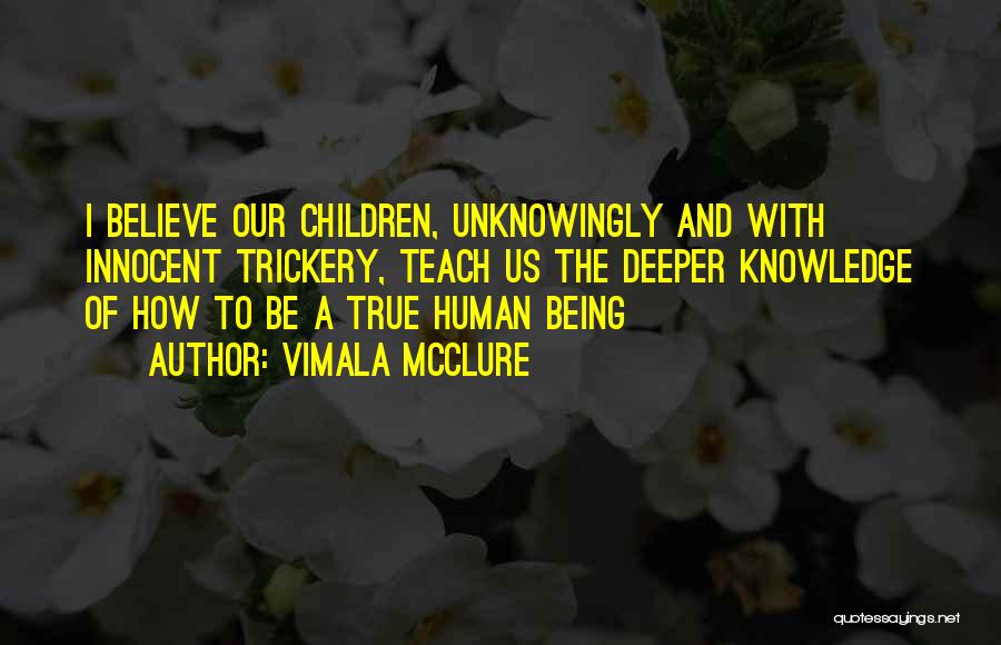 Vimala McClure Quotes: I Believe Our Children, Unknowingly And With Innocent Trickery, Teach Us The Deeper Knowledge Of How To Be A True