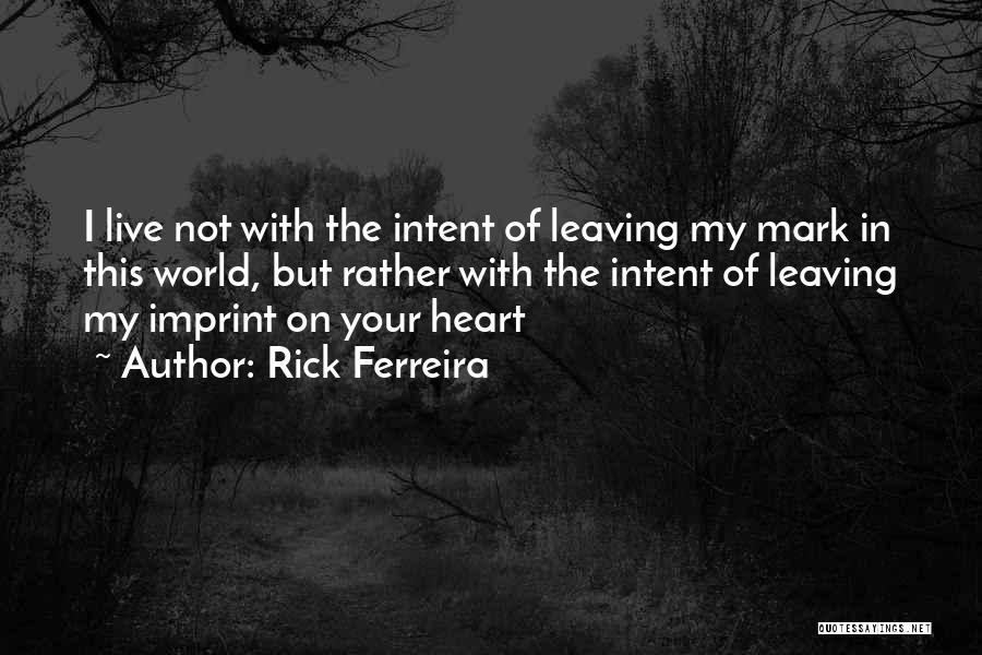 Rick Ferreira Quotes: I Live Not With The Intent Of Leaving My Mark In This World, But Rather With The Intent Of Leaving