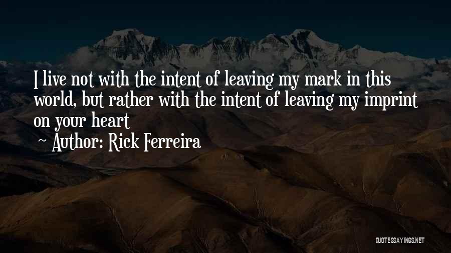 Rick Ferreira Quotes: I Live Not With The Intent Of Leaving My Mark In This World, But Rather With The Intent Of Leaving