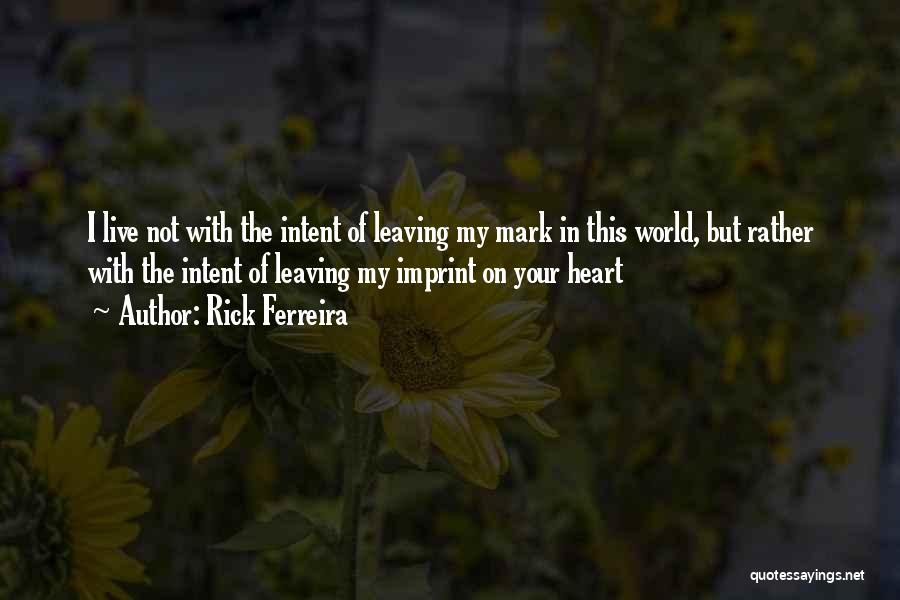 Rick Ferreira Quotes: I Live Not With The Intent Of Leaving My Mark In This World, But Rather With The Intent Of Leaving