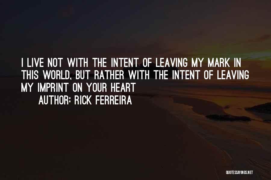 Rick Ferreira Quotes: I Live Not With The Intent Of Leaving My Mark In This World, But Rather With The Intent Of Leaving