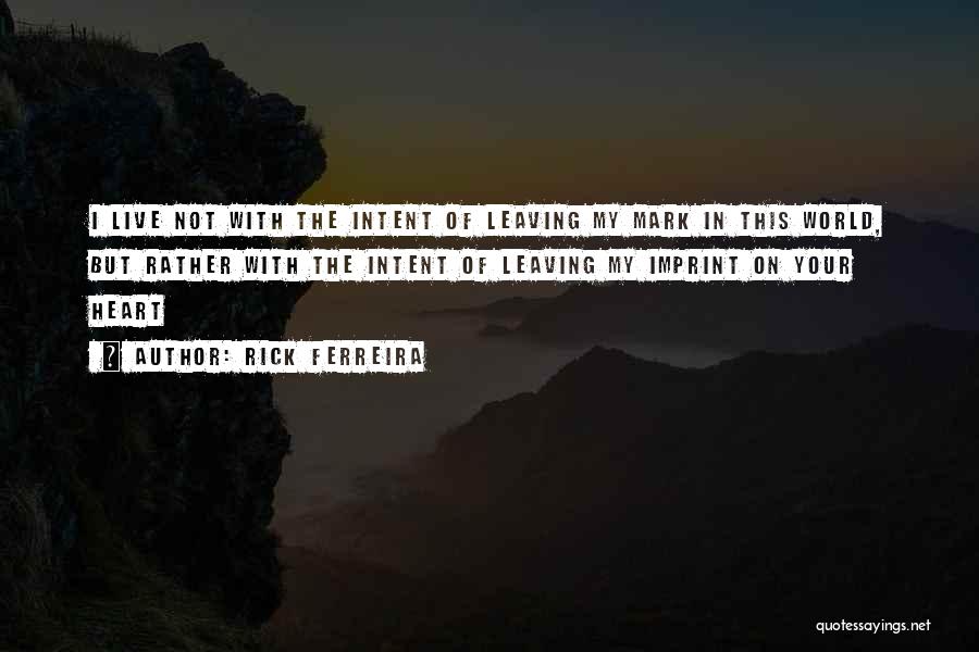 Rick Ferreira Quotes: I Live Not With The Intent Of Leaving My Mark In This World, But Rather With The Intent Of Leaving