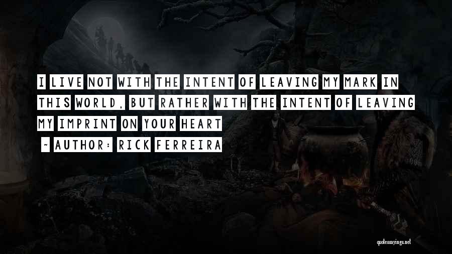 Rick Ferreira Quotes: I Live Not With The Intent Of Leaving My Mark In This World, But Rather With The Intent Of Leaving