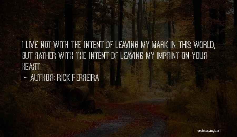 Rick Ferreira Quotes: I Live Not With The Intent Of Leaving My Mark In This World, But Rather With The Intent Of Leaving