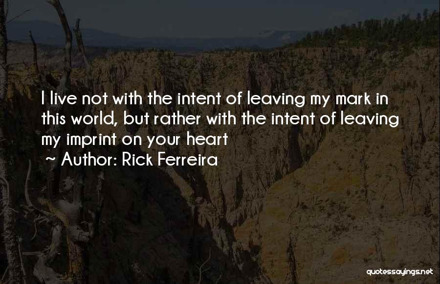 Rick Ferreira Quotes: I Live Not With The Intent Of Leaving My Mark In This World, But Rather With The Intent Of Leaving