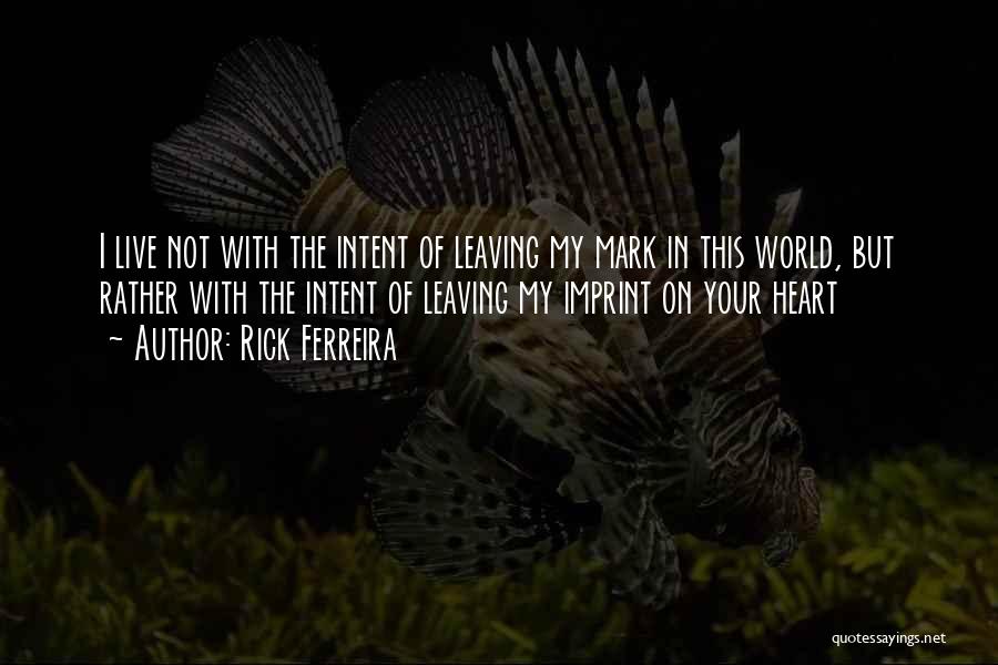 Rick Ferreira Quotes: I Live Not With The Intent Of Leaving My Mark In This World, But Rather With The Intent Of Leaving