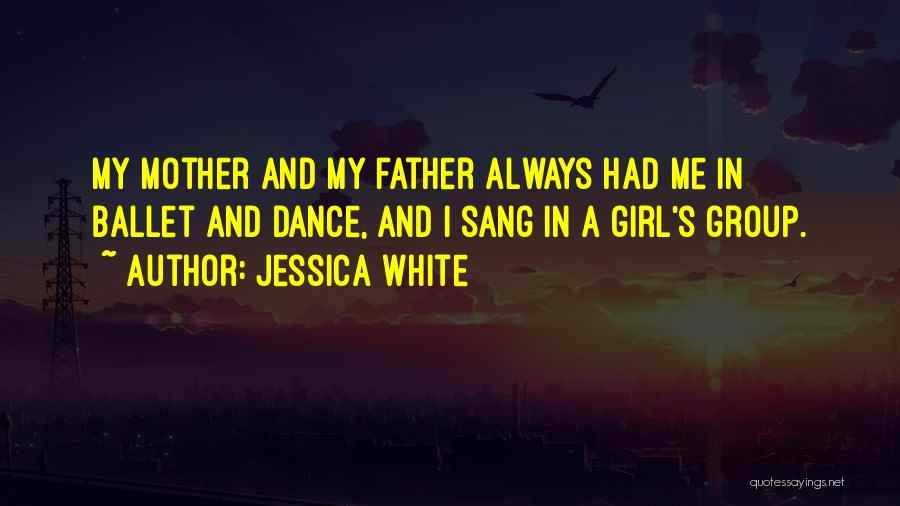 Jessica White Quotes: My Mother And My Father Always Had Me In Ballet And Dance, And I Sang In A Girl's Group.