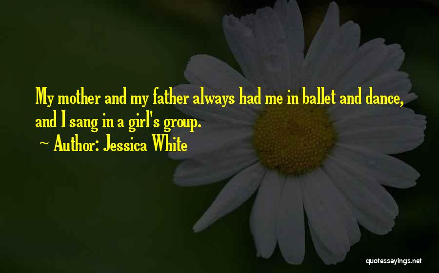 Jessica White Quotes: My Mother And My Father Always Had Me In Ballet And Dance, And I Sang In A Girl's Group.