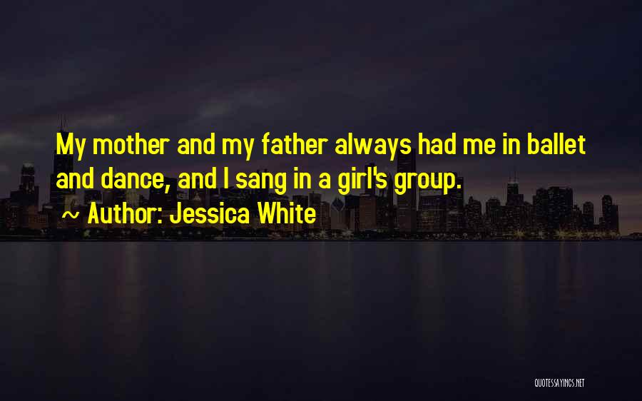 Jessica White Quotes: My Mother And My Father Always Had Me In Ballet And Dance, And I Sang In A Girl's Group.