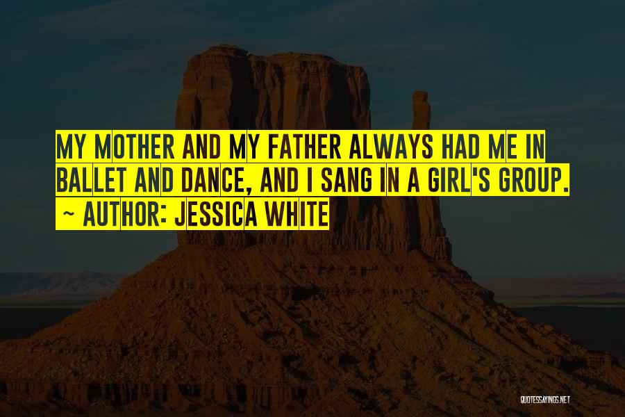 Jessica White Quotes: My Mother And My Father Always Had Me In Ballet And Dance, And I Sang In A Girl's Group.