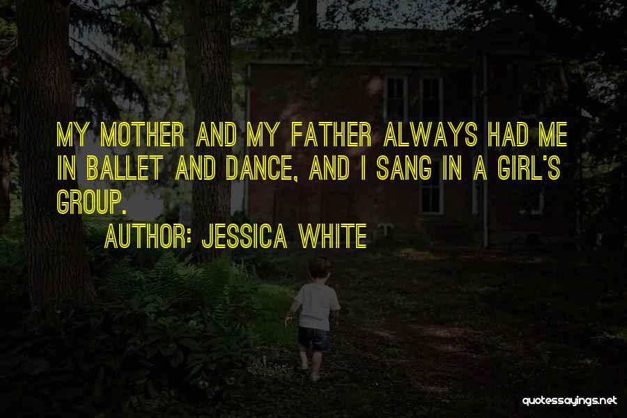 Jessica White Quotes: My Mother And My Father Always Had Me In Ballet And Dance, And I Sang In A Girl's Group.