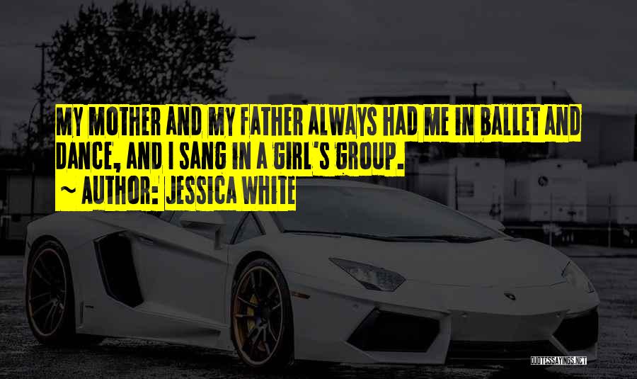 Jessica White Quotes: My Mother And My Father Always Had Me In Ballet And Dance, And I Sang In A Girl's Group.