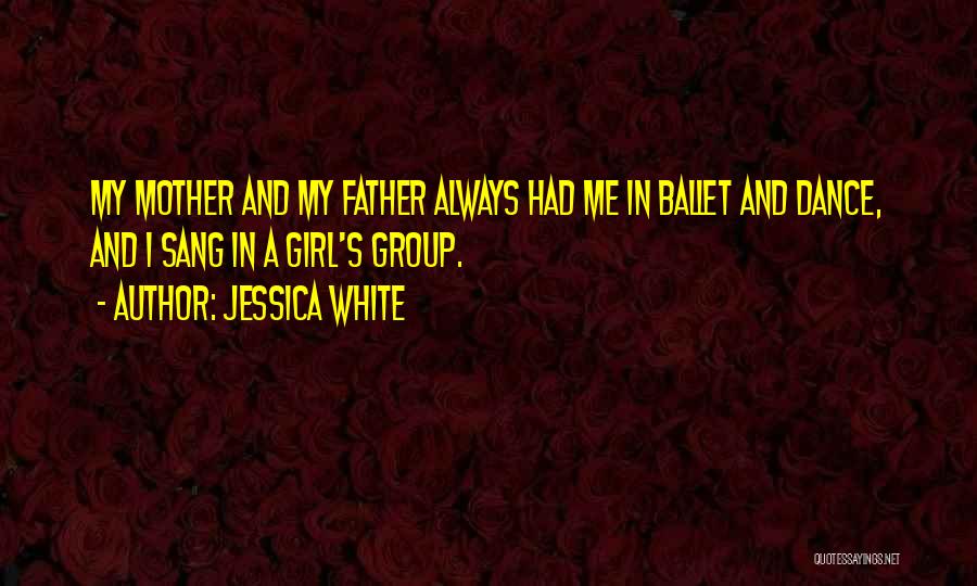 Jessica White Quotes: My Mother And My Father Always Had Me In Ballet And Dance, And I Sang In A Girl's Group.