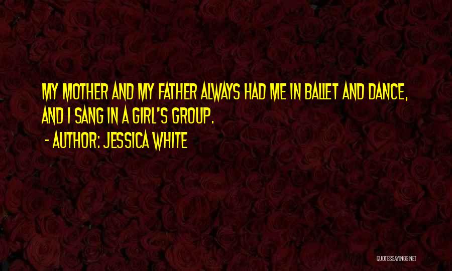 Jessica White Quotes: My Mother And My Father Always Had Me In Ballet And Dance, And I Sang In A Girl's Group.