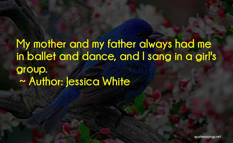 Jessica White Quotes: My Mother And My Father Always Had Me In Ballet And Dance, And I Sang In A Girl's Group.