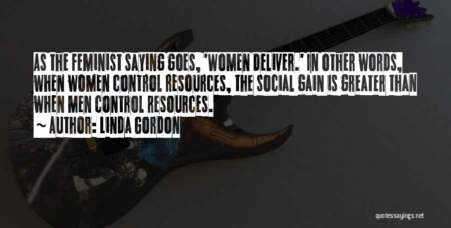 Linda Gordon Quotes: As The Feminist Saying Goes, 'women Deliver.' In Other Words, When Women Control Resources, The Social Gain Is Greater Than