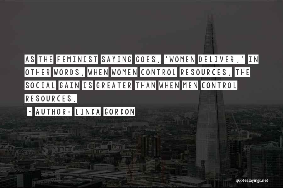 Linda Gordon Quotes: As The Feminist Saying Goes, 'women Deliver.' In Other Words, When Women Control Resources, The Social Gain Is Greater Than