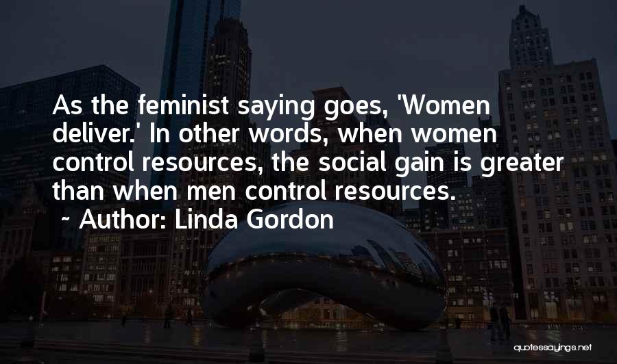 Linda Gordon Quotes: As The Feminist Saying Goes, 'women Deliver.' In Other Words, When Women Control Resources, The Social Gain Is Greater Than