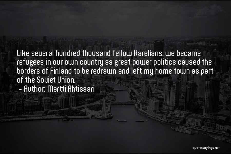 Martti Ahtisaari Quotes: Like Several Hundred Thousand Fellow Karelians, We Became Refugees In Our Own Country As Great Power Politics Caused The Borders