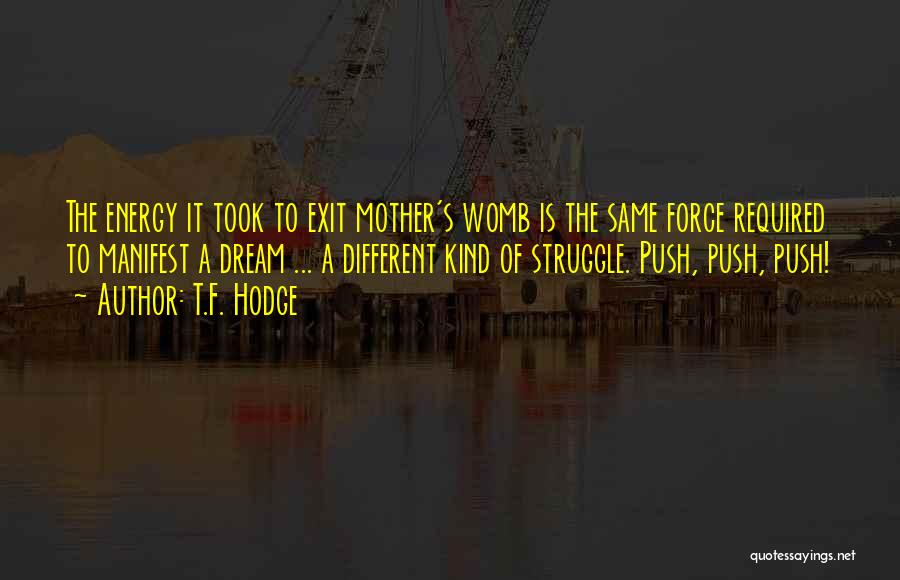 T.F. Hodge Quotes: The Energy It Took To Exit Mother's Womb Is The Same Force Required To Manifest A Dream ... A Different