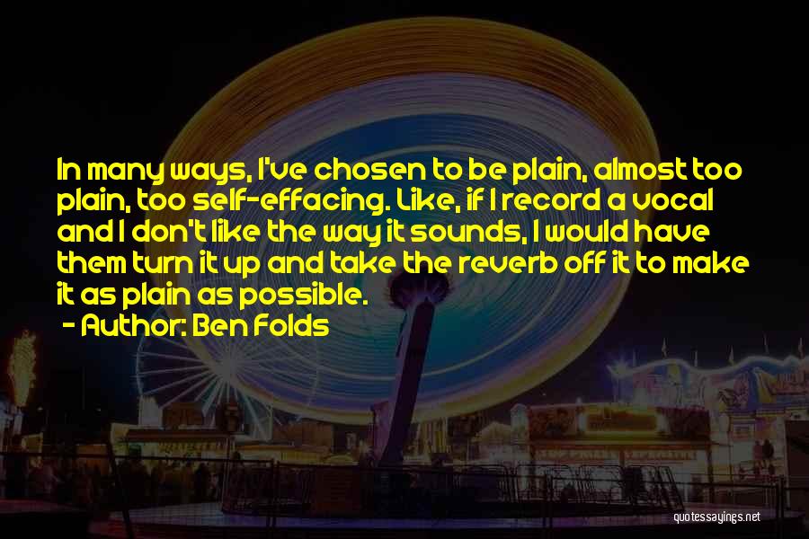 Ben Folds Quotes: In Many Ways, I've Chosen To Be Plain, Almost Too Plain, Too Self-effacing. Like, If I Record A Vocal And