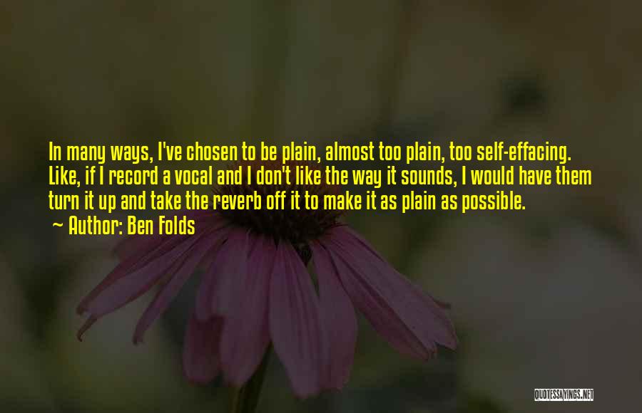 Ben Folds Quotes: In Many Ways, I've Chosen To Be Plain, Almost Too Plain, Too Self-effacing. Like, If I Record A Vocal And