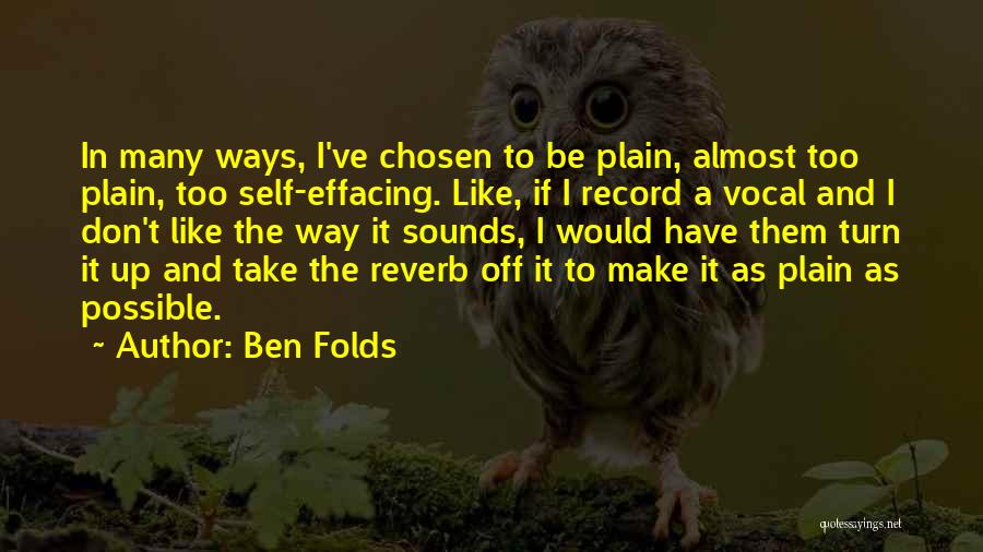 Ben Folds Quotes: In Many Ways, I've Chosen To Be Plain, Almost Too Plain, Too Self-effacing. Like, If I Record A Vocal And