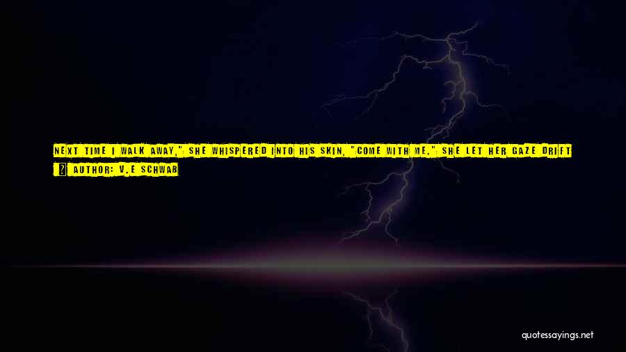V.E Schwab Quotes: Next Time I Walk Away, She Whispered Into His Skin, Come With Me. She Let Her Gaze Drift Up To