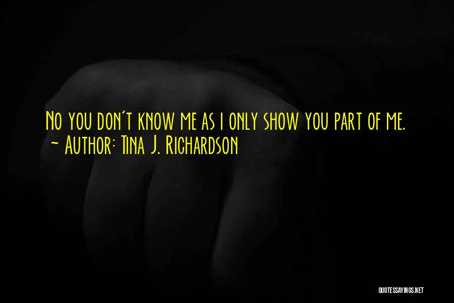 Tina J. Richardson Quotes: No You Don't Know Me As I Only Show You Part Of Me.