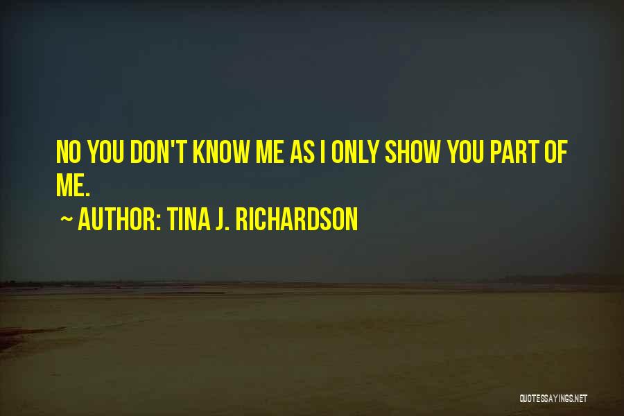 Tina J. Richardson Quotes: No You Don't Know Me As I Only Show You Part Of Me.