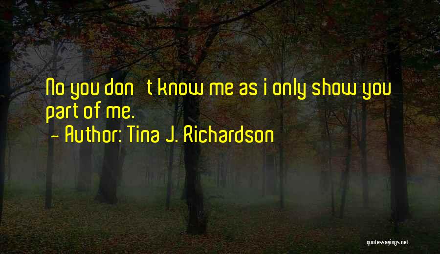 Tina J. Richardson Quotes: No You Don't Know Me As I Only Show You Part Of Me.
