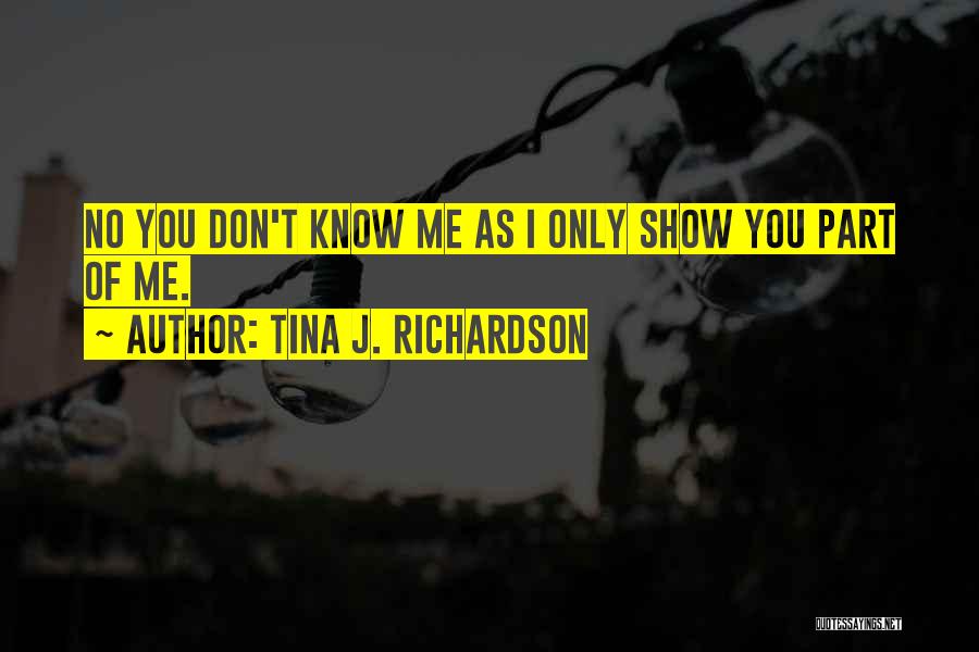 Tina J. Richardson Quotes: No You Don't Know Me As I Only Show You Part Of Me.