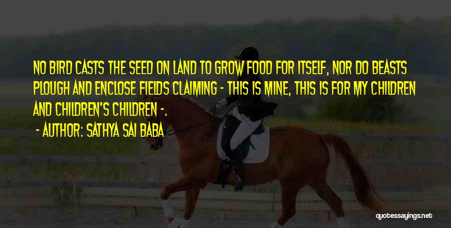 Sathya Sai Baba Quotes: No Bird Casts The Seed On Land To Grow Food For Itself, Nor Do Beasts Plough And Enclose Fields Claiming