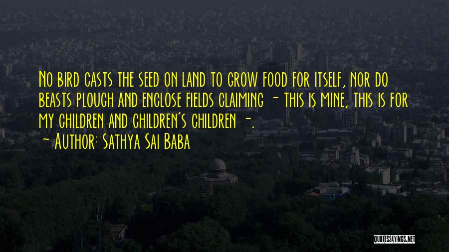 Sathya Sai Baba Quotes: No Bird Casts The Seed On Land To Grow Food For Itself, Nor Do Beasts Plough And Enclose Fields Claiming