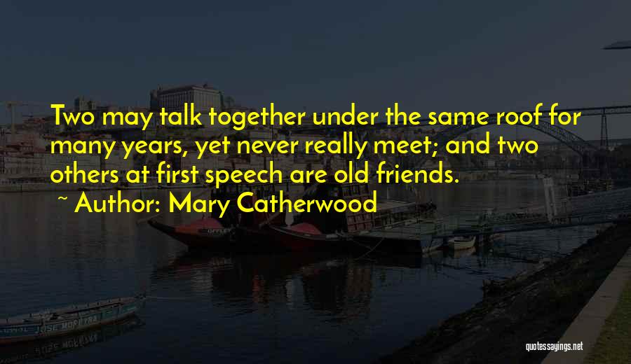 Mary Catherwood Quotes: Two May Talk Together Under The Same Roof For Many Years, Yet Never Really Meet; And Two Others At First